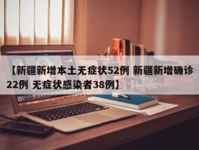 【新疆新增本土无症状52例 新疆新增确诊22例 无症状感染者38例】