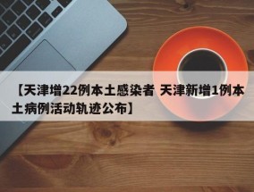 【天津增22例本土感染者 天津新增1例本土病例活动轨迹公布】